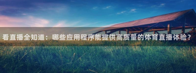 看直播全知道：哪些应用程序能提供高质量的体育直播体验？