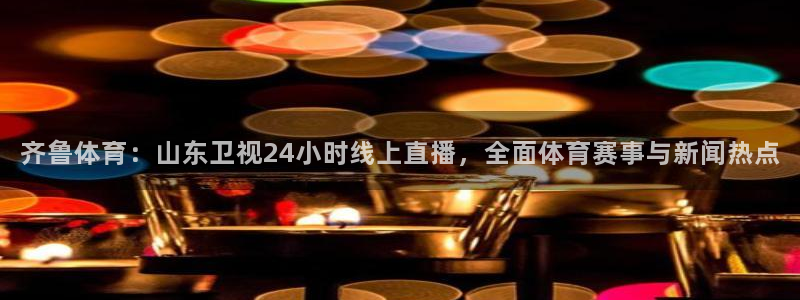 齐鲁体育：山东卫视24小时线上直播，全面体育赛事与新闻热点